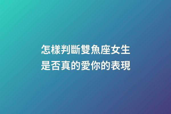 怎樣判斷雙魚座女生是否真的愛你的表現-第1張-星座運勢-玄機派