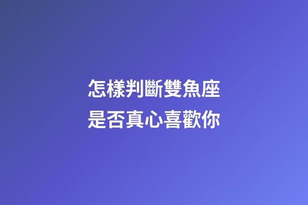 怎樣判斷雙魚座是否真心喜歡你-第1張-星座運勢-玄機派