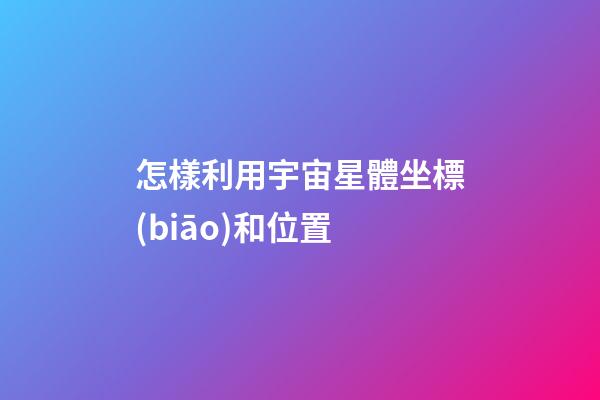 怎樣利用宇宙星體坐標(biāo)和位置