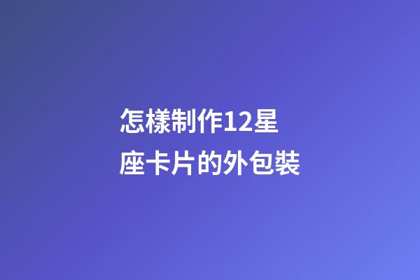 怎樣制作12星座卡片的外包裝-第1張-星座運勢-玄機派
