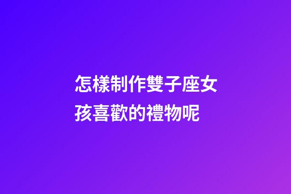 怎樣制作雙子座女孩喜歡的禮物呢-第1張-星座運勢-玄機派
