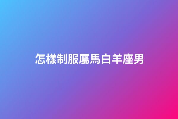 怎樣制服屬馬白羊座男-第1張-星座運勢-玄機派