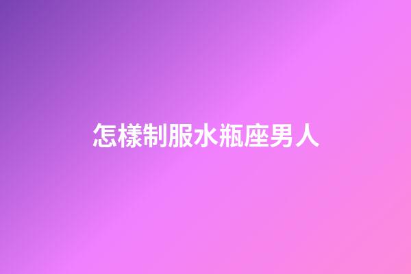 怎樣制服水瓶座男人-第1張-星座運勢-玄機派