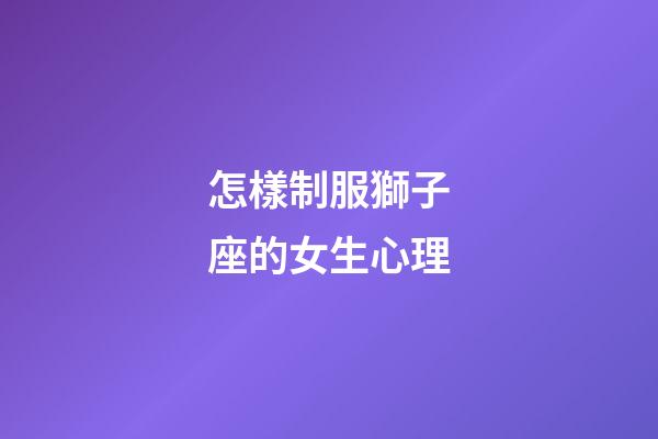 怎樣制服獅子座的女生心理-第1張-星座運勢-玄機派