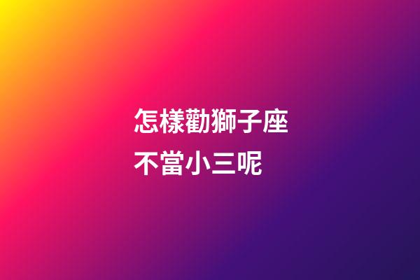 怎樣勸獅子座不當小三呢-第1張-星座運勢-玄機派