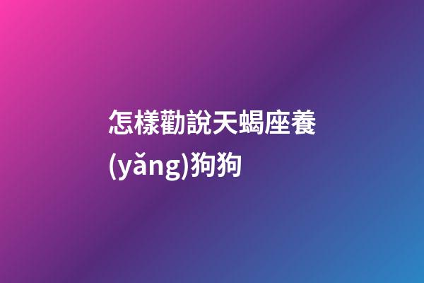 怎樣勸說天蝎座養(yǎng)狗狗-第1張-星座運(yùn)勢-玄機(jī)派