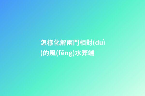 怎樣化解兩門相對(duì)的風(fēng)水弊端