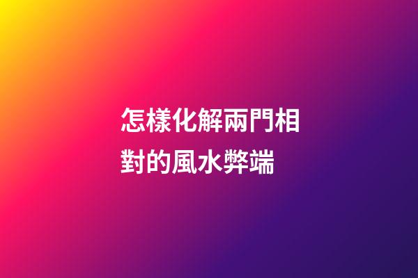 怎樣化解兩門相對的風水弊端
