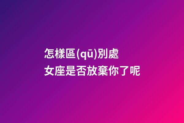怎樣區(qū)別處女座是否放棄你了呢