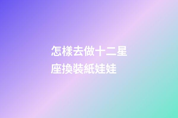 怎樣去做十二星座換裝紙娃娃