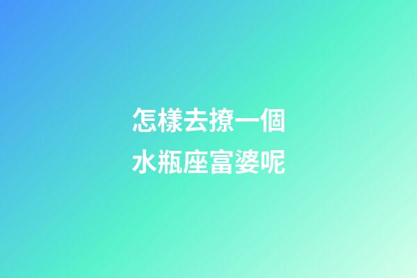 怎樣去撩一個水瓶座富婆呢-第1張-星座運勢-玄機派
