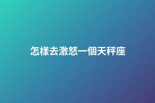 怎樣去激怒一個天秤座-第1張-星座運勢-玄機(jī)派