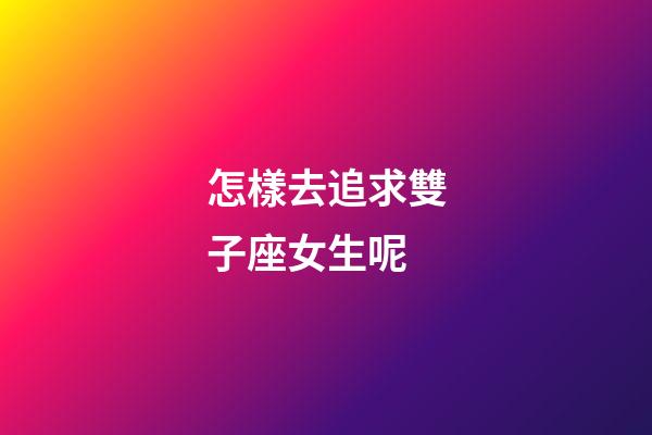 怎樣去追求雙子座女生呢-第1張-星座運勢-玄機派