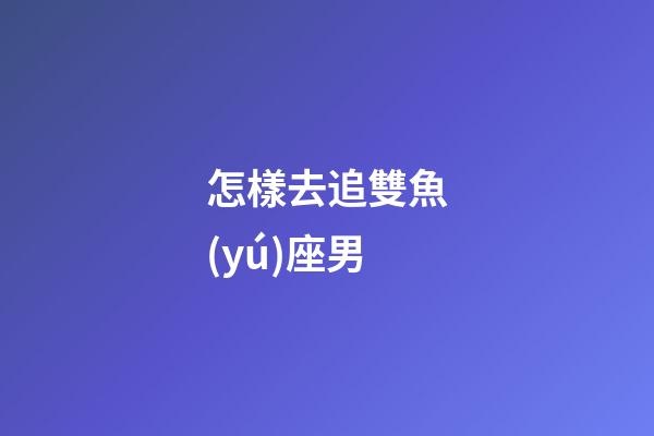怎樣去追雙魚(yú)座男