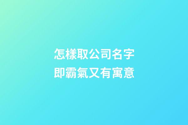怎樣取公司名字即霸氣又有寓意-第1張-公司起名-玄機(jī)派