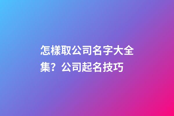 怎樣取公司名字大全集？公司起名技巧