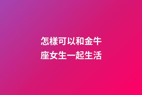 怎樣可以和金牛座女生一起生活-第1張-星座運勢-玄機派