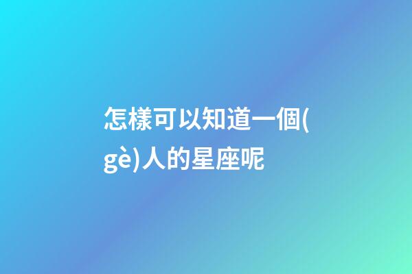 怎樣可以知道一個(gè)人的星座呢