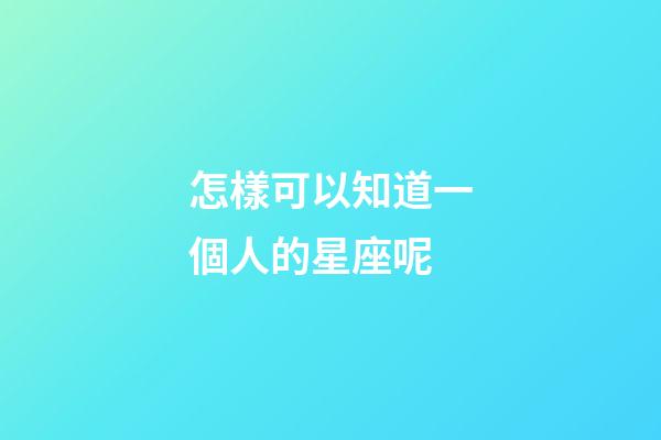 怎樣可以知道一個人的星座呢