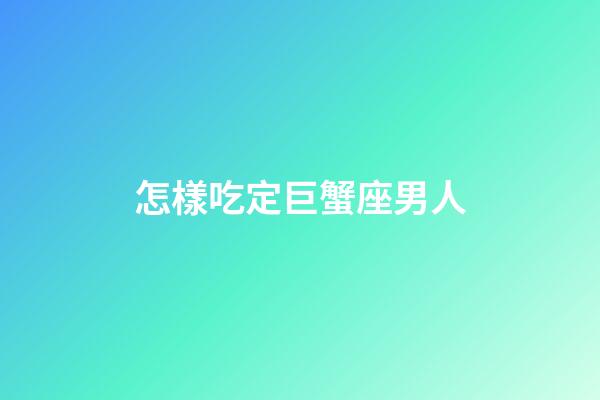 怎樣吃定巨蟹座男人-第1張-星座運(yùn)勢(shì)-玄機(jī)派