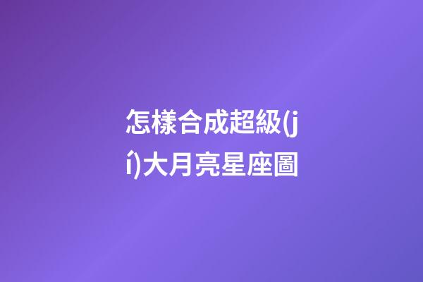 怎樣合成超級(jí)大月亮星座圖