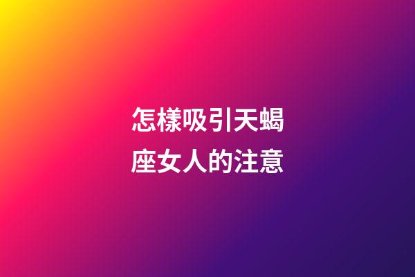 怎樣吸引天蝎座女人的注意-第1張-星座運勢-玄機派