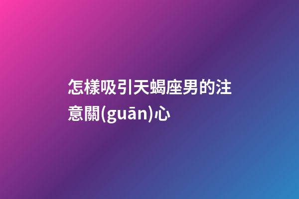 怎樣吸引天蝎座男的注意關(guān)心