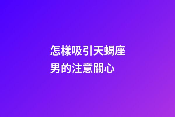 怎樣吸引天蝎座男的注意關心-第1張-星座運勢-玄機派
