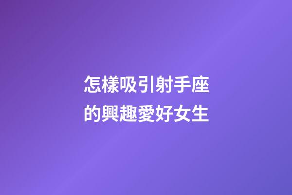 怎樣吸引射手座的興趣愛好女生-第1張-星座運(yùn)勢-玄機(jī)派