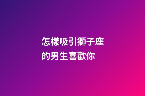怎樣吸引獅子座的男生喜歡你-第1張-星座運(yùn)勢(shì)-玄機(jī)派