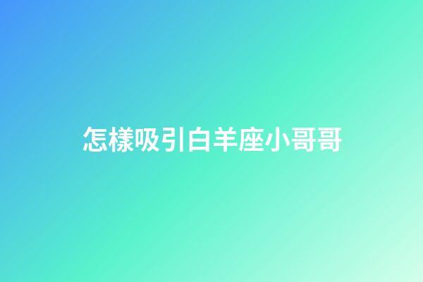 怎樣吸引白羊座小哥哥-第1張-星座運勢-玄機派