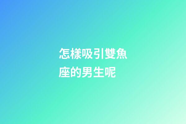 怎樣吸引雙魚座的男生呢-第1張-星座運勢-玄機派