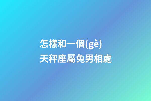 怎樣和一個(gè)天秤座屬兔男相處