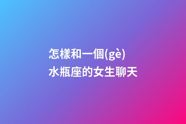 怎樣和一個(gè)水瓶座的女生聊天