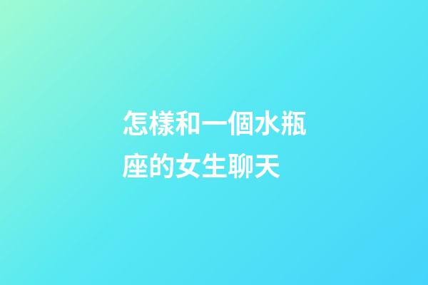 怎樣和一個水瓶座的女生聊天-第1張-星座運勢-玄機派