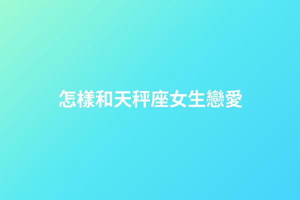 怎樣和天秤座女生戀愛