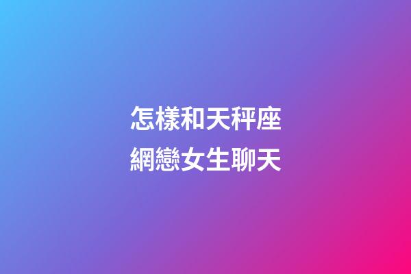 怎樣和天秤座網戀女生聊天