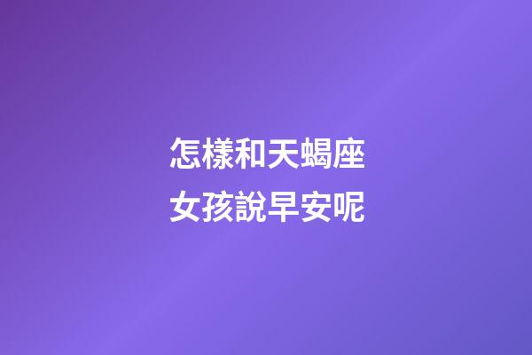 怎樣和天蝎座女孩說早安呢-第1張-星座運勢-玄機派