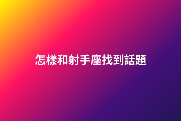 怎樣和射手座找到話題-第1張-星座運勢-玄機派