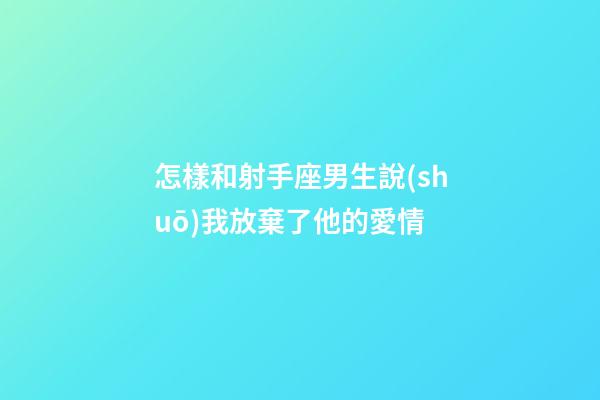 怎樣和射手座男生說(shuō)我放棄了他的愛情