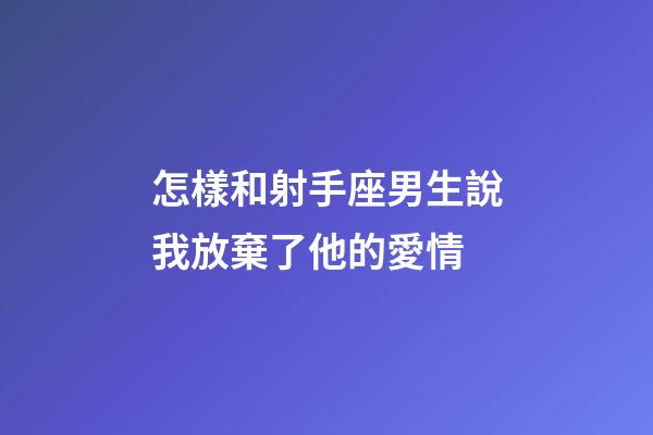 怎樣和射手座男生說我放棄了他的愛情