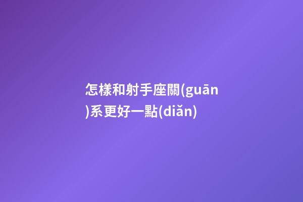 怎樣和射手座關(guān)系更好一點(diǎn)