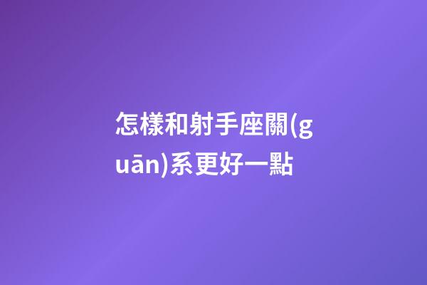 怎樣和射手座關(guān)系更好一點