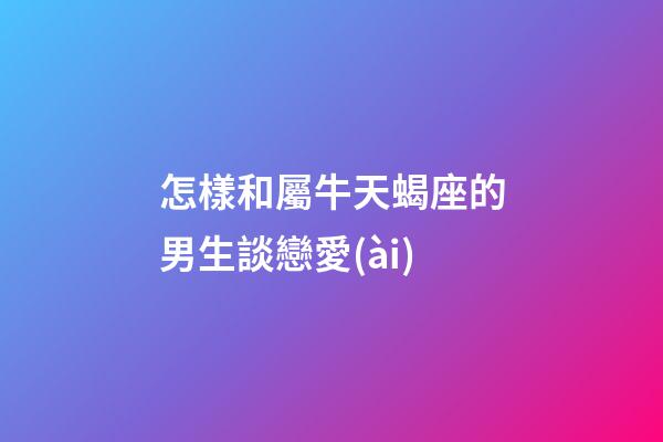 要和屬牛天蝎座的男生談戀愛(ài)，首先需要了解他們的個(gè)性特點(diǎn)和喜好，以及如何與他們相處。屬牛天蝎座的男生通常具有實(shí)際、勤勞和忠誠(chéng)的特點(diǎn)，同時(shí)也非常獨(dú)立和有決策能力。與他們相處時(shí)，需要對(duì)他們充滿(mǎn)信任和尊重，同時(shí)給予他們足夠的空間和自由。要與屬牛天蝎