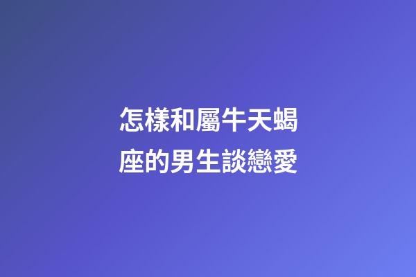 怎樣和屬牛天蝎座的男生談戀愛