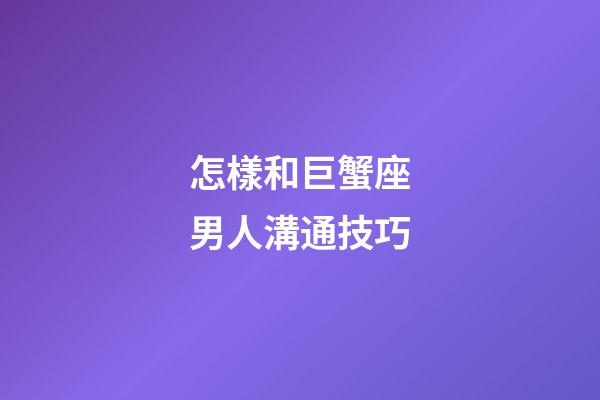 怎樣和巨蟹座男人溝通技巧