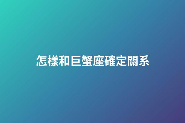 怎樣和巨蟹座確定關系