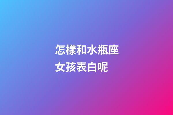 怎樣和水瓶座女孩表白呢-第1張-星座運勢-玄機派