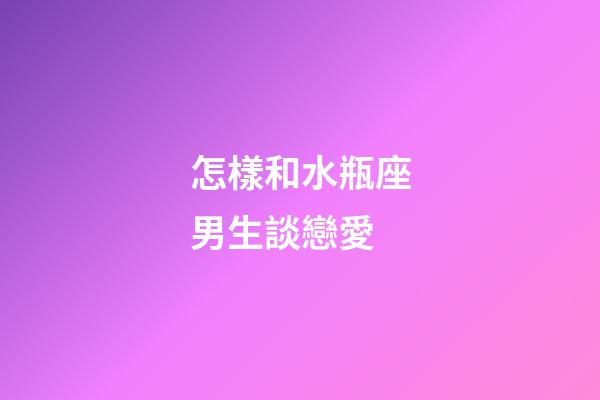 怎樣和水瓶座男生談戀愛