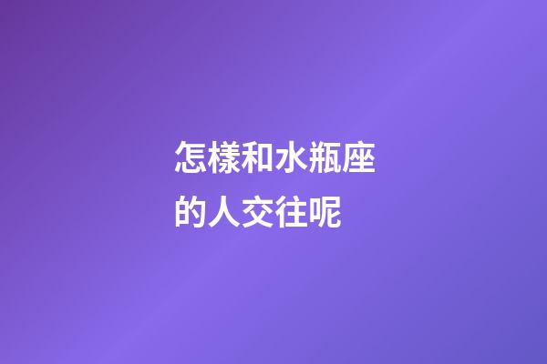 怎樣和水瓶座的人交往呢-第1張-星座運勢-玄機派